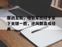 开云体育登录入口-包含鏖战五局，暗影军团终于拿下关键一胜，逆风翻盘成经典的词条