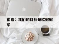 开云体育登录-关于霍嘉：我们的目标是欧冠冠军的信息