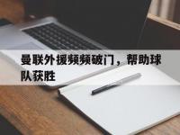 开云体育网站-曼联外援频频破门，帮助球队获胜
