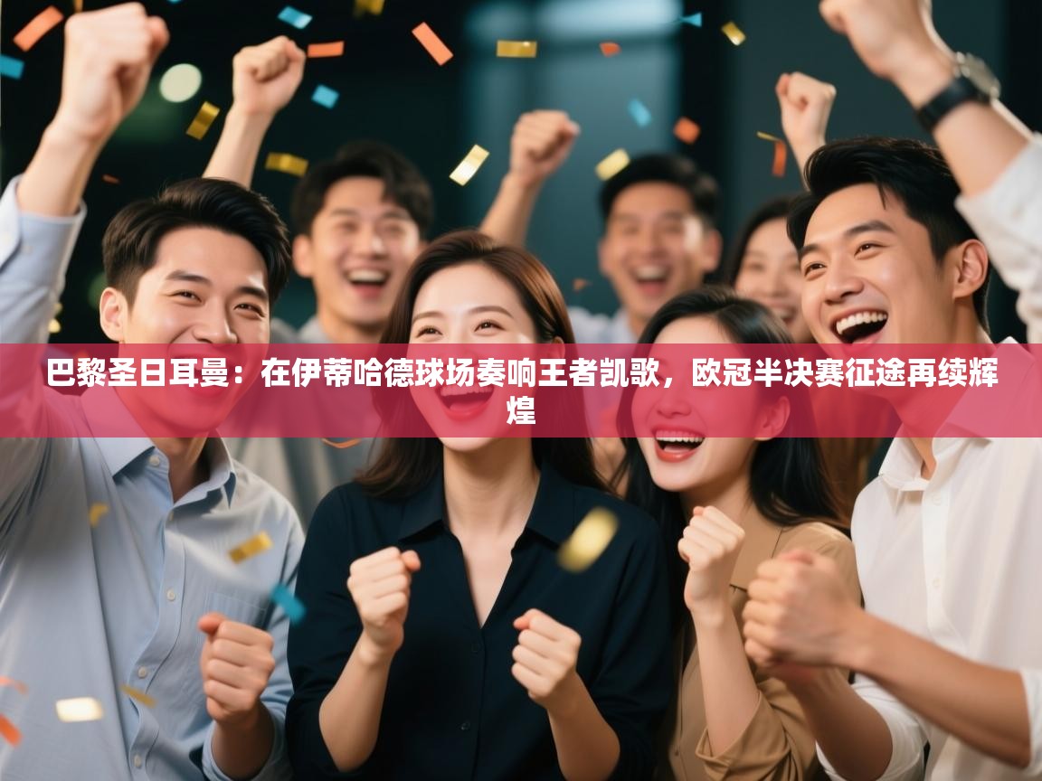 巴黎圣日耳曼：在伊蒂哈德球场奏响王者凯歌，欧冠半决赛征途再续辉煌