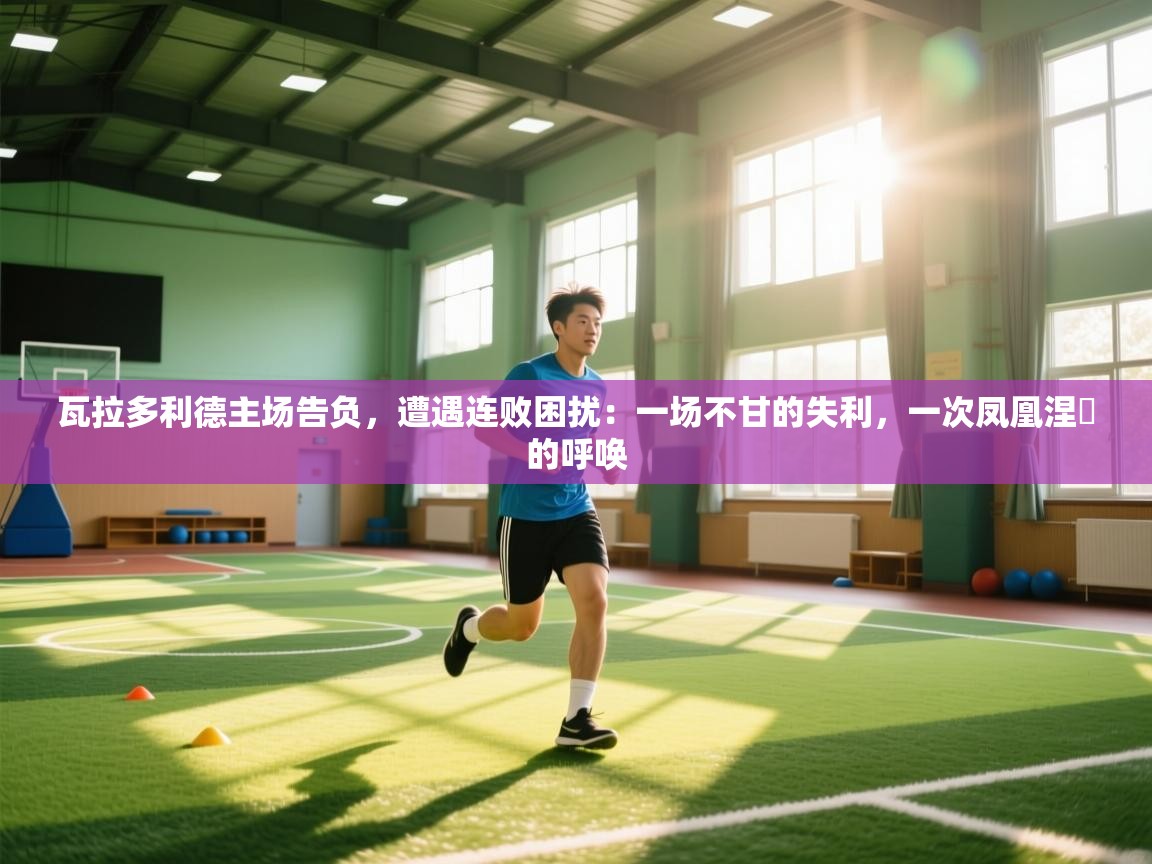 瓦拉多利德主场告负，遭遇连败困扰：一场不甘的失利，一次凤凰涅槃的呼唤