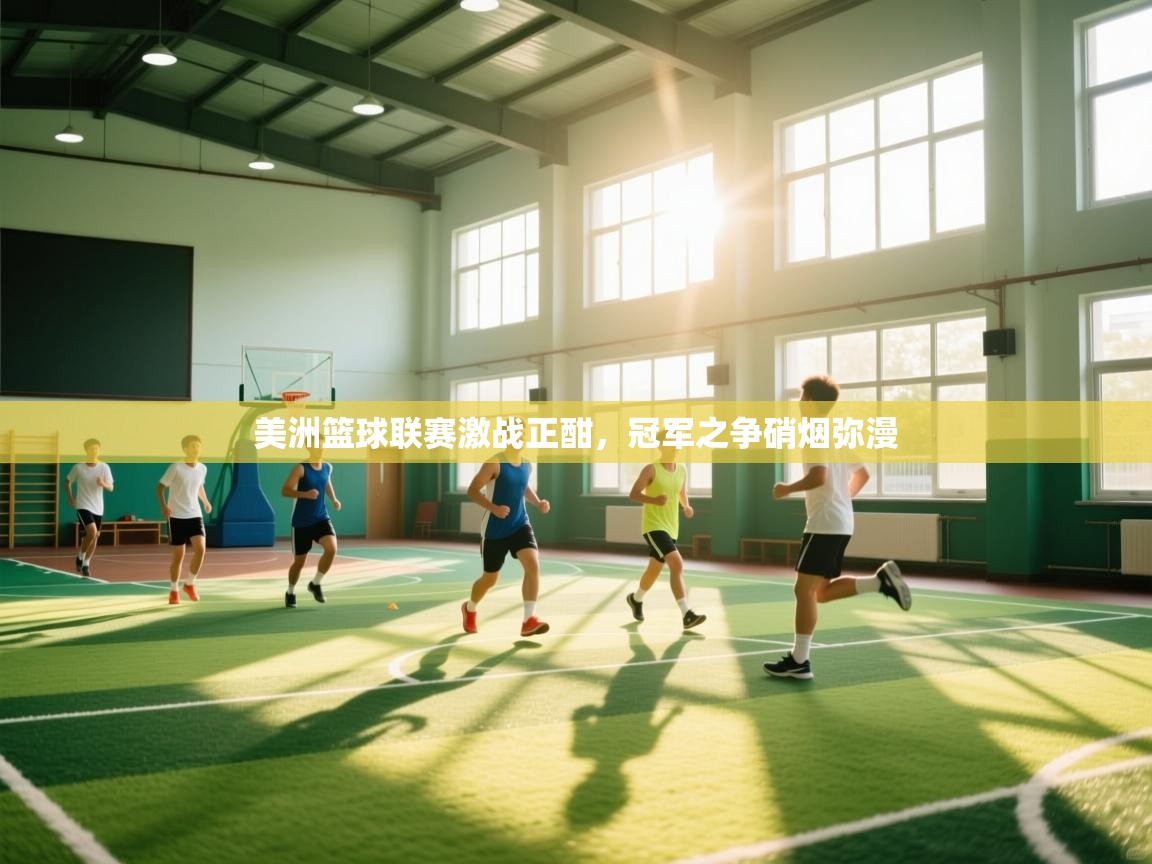 美洲篮球联赛激战正酣，冠军之争硝烟弥漫