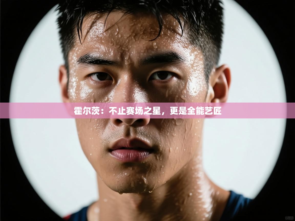 霍尔茨：不止赛场之星，更是全能艺匠