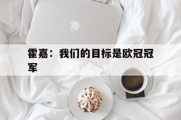关于霍嘉：我们的目标是欧冠冠军的信息