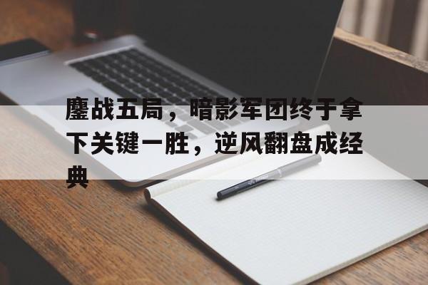 包含鏖战五局，暗影军团终于拿下关键一胜，逆风翻盘成经典的词条