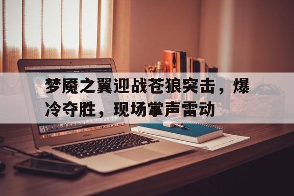 梦魇之翼迎战苍狼突击，爆冷夺胜，现场掌声雷动的简单介绍